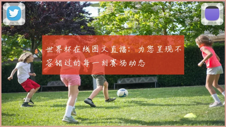 世界杯在线图文直播：为您呈现不容错过的每一刻赛场动态