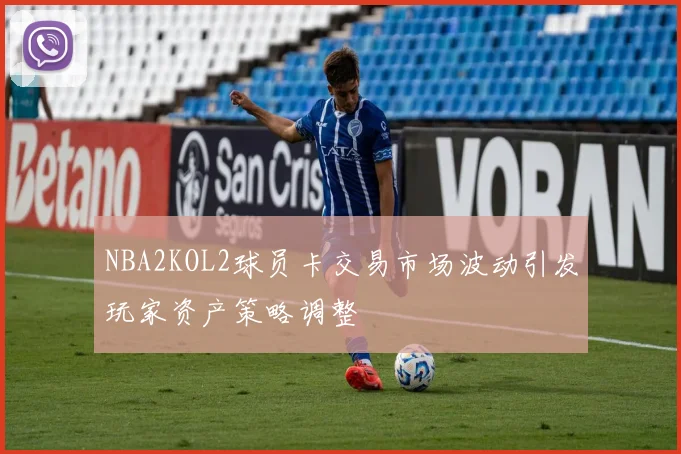 NBA2KOL2球员卡交易市场波动引发玩家资产策略调整
