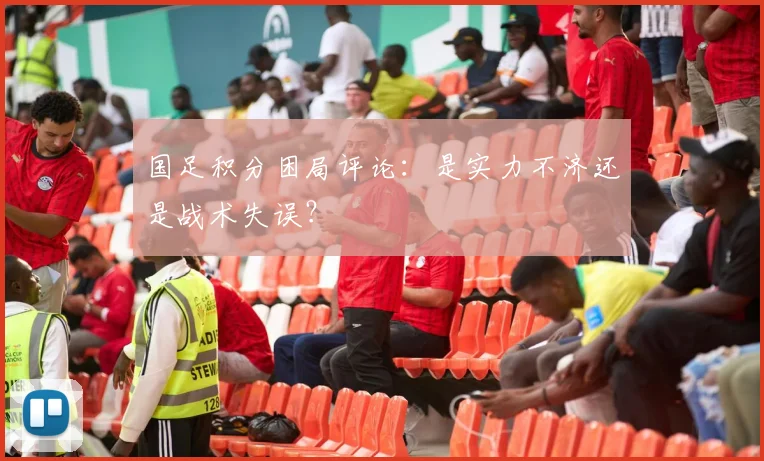 国足积分困局评论：是实力不济还是战术失误？
