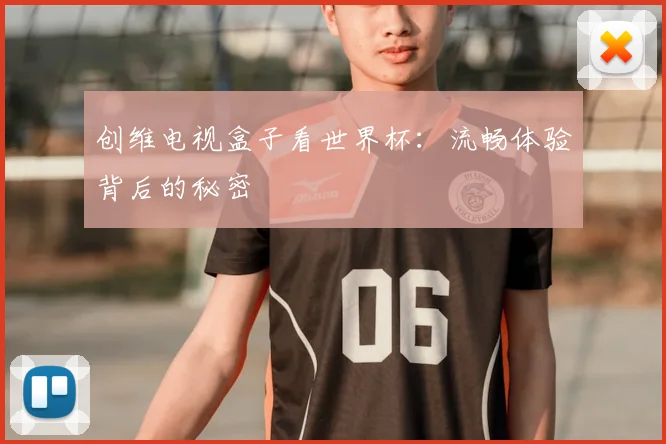 创维电视盒子看世界杯:流畅体验背后的秘密