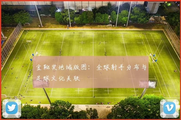 金靴奖地域版图：全球射手分布与足球文化关联