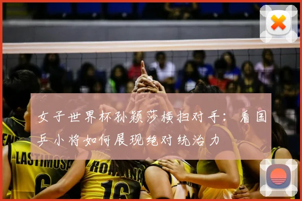 女子世界杯孙颖莎横扫对手：看国乒小将如何展现绝对统治力