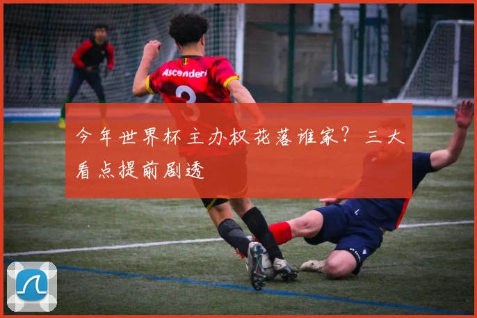 今年世界杯主办权花落谁家？三大看点提前剧透