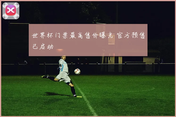 世界杯门票最高售价曝光 官方预售已启动