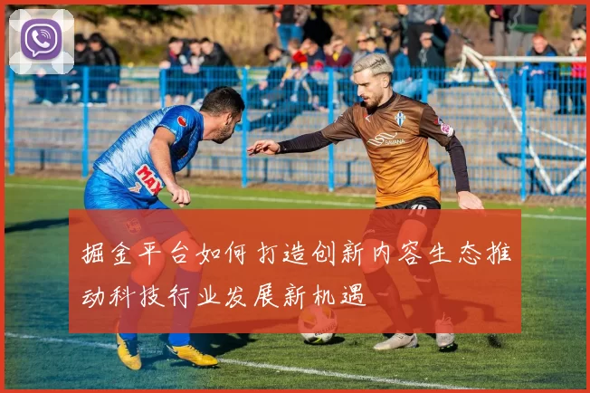 掘金平台如何打造创新内容生态推动科技行业发展新机遇