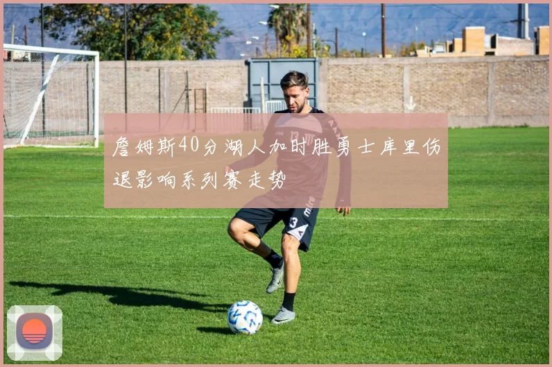 詹姆斯40分湖人加时胜勇士库里伤退影响系列赛走势