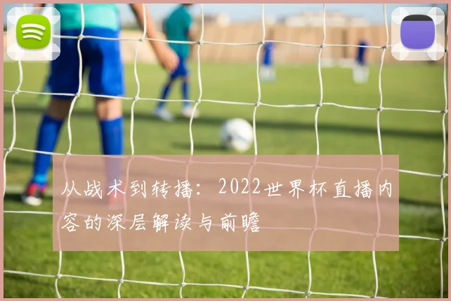 从战术到转播：2022世界杯直播内容的深层解读与前瞻
