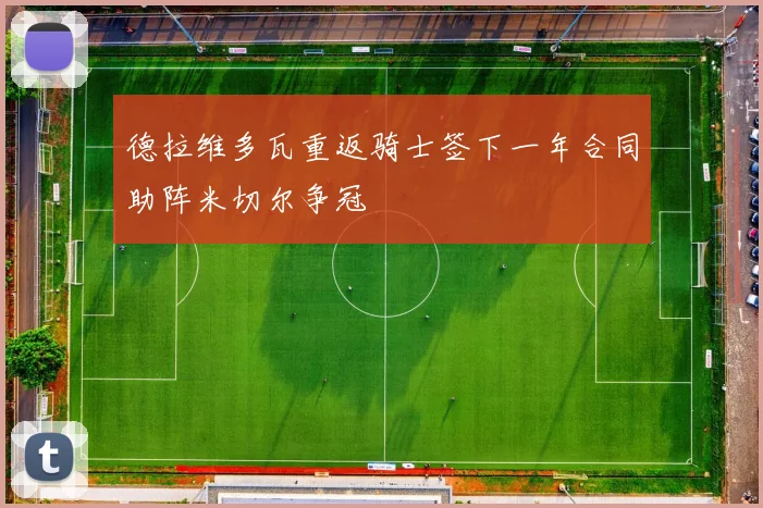 德拉维多瓦重返骑士签下一年合同助阵米切尔争冠