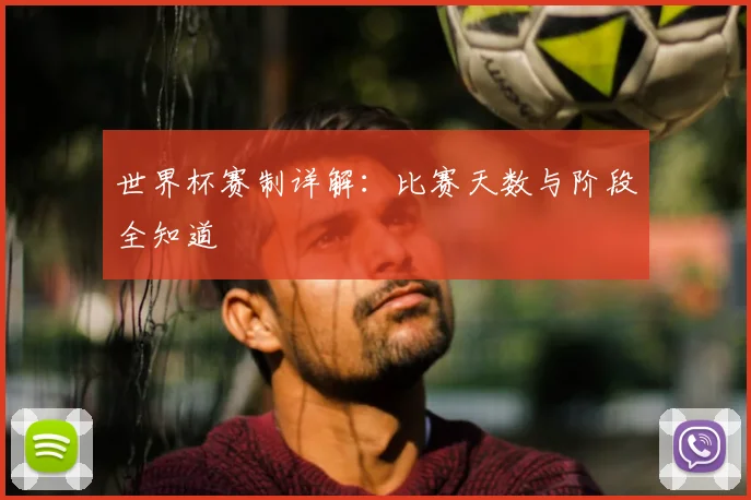 世界杯赛制详解：比赛天数与阶段全知道