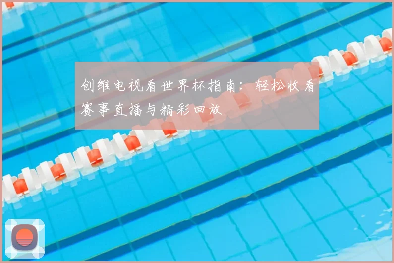 创维电视看世界杯指南:轻松收看赛事直播与精彩回放