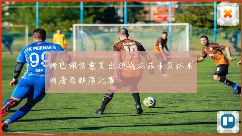 姆巴佩伤愈复出迎战本菲卡贝林米利唐恐缺席比赛