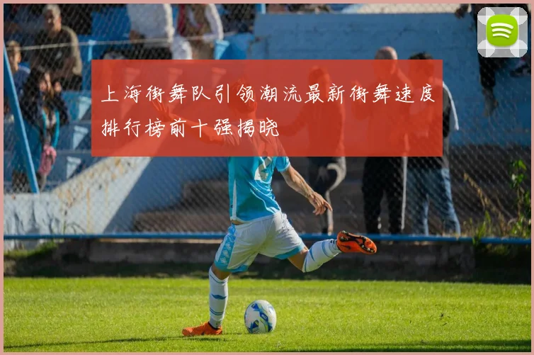 上海街舞队引领潮流最新街舞速度排行榜前十强揭晓
