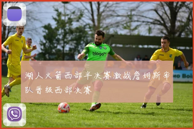 湖人火箭西部半决赛激战詹姆斯率队晋级西部决赛