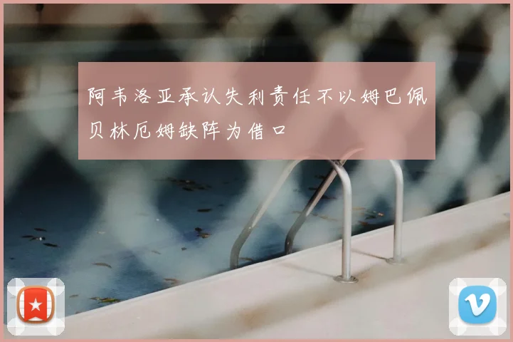 阿韦洛亚承认失利责任不以姆巴佩贝林厄姆缺阵为借口