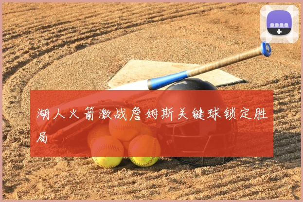 湖人火箭激战詹姆斯关键球锁定胜局