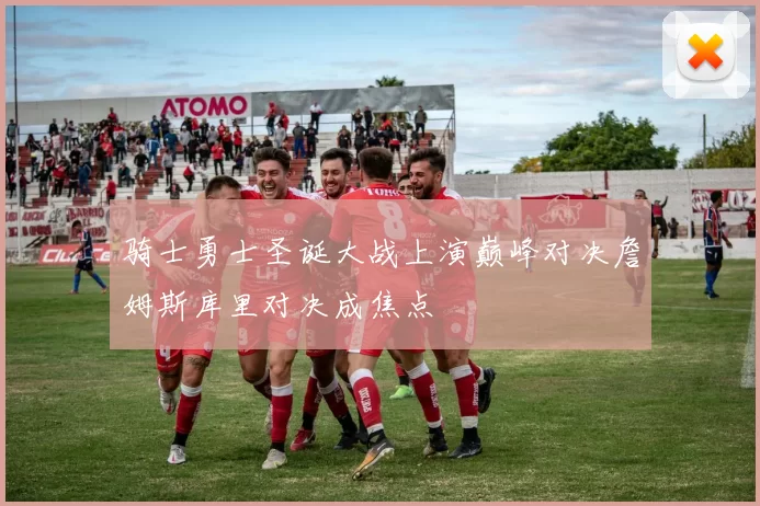 骑士勇士圣诞大战上演巅峰对决詹姆斯库里对决成焦点