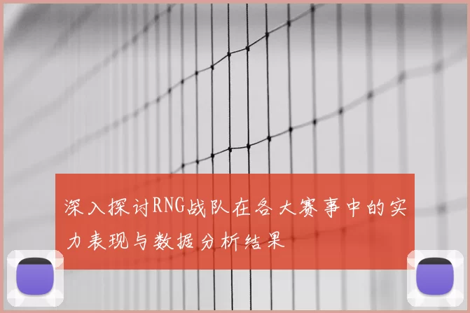 深入探讨RNG战队在各大赛事中的实力表现与数据分析结果