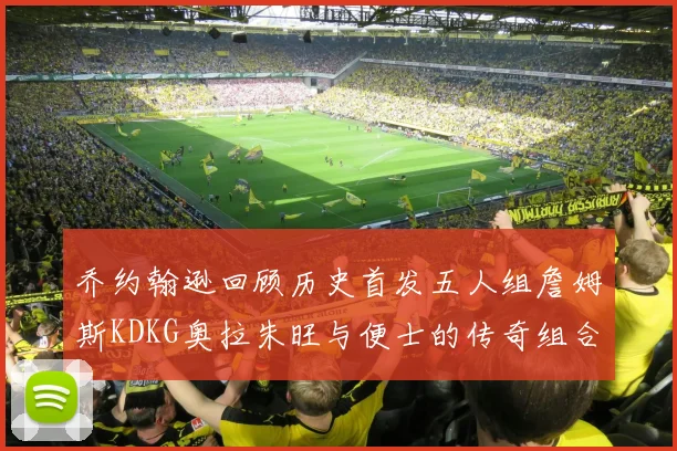 乔约翰逊回顾历史首发五人组詹姆斯KDKG奥拉朱旺与便士的传奇组合