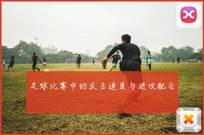 足球比赛中的反击速度与进攻配合
