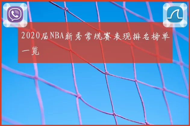 2020届NBA新秀常规赛表现排名榜单一览