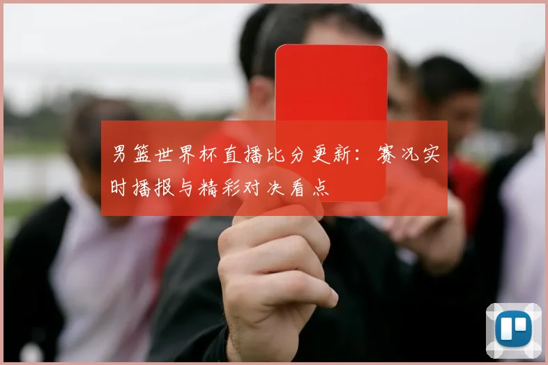 男篮世界杯直播比分更新：赛况实时播报与精彩对决看点