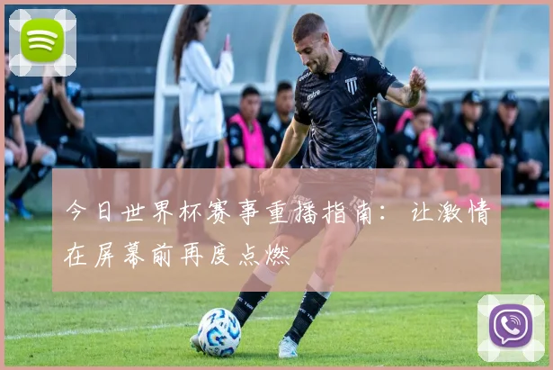 今日世界杯赛事重播指南：让激情在屏幕前再度点燃