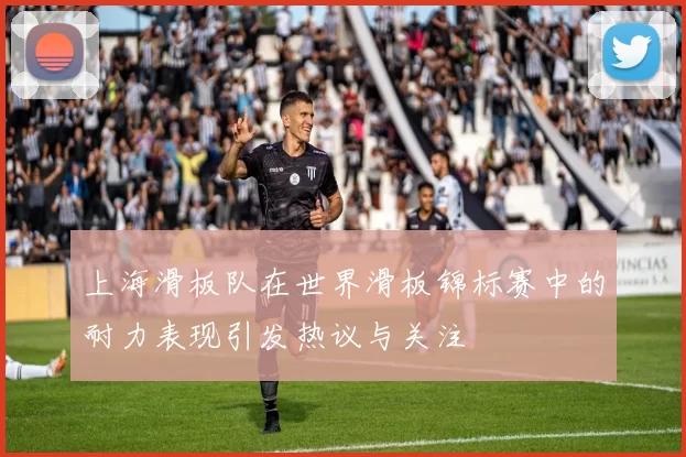 上海滑板队在世界滑板锦标赛中的耐力表现引发热议与关注