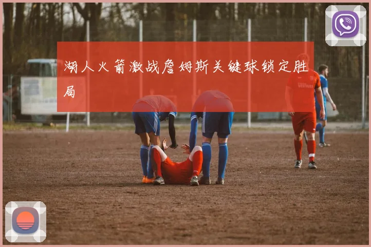 湖人火箭激战詹姆斯关键球锁定胜局