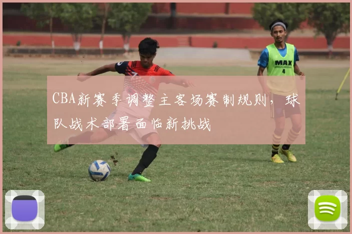 CBA新赛季调整主客场赛制规则，球队战术部署面临新挑战