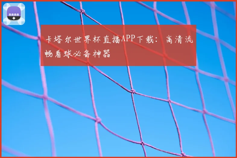 卡塔尔世界杯直播APP下载：高清流畅看球必备神器