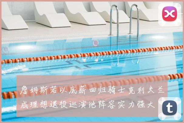 詹姆斯若以底薪回归骑士克利夫兰成理想退役巡演地阵容实力强大
