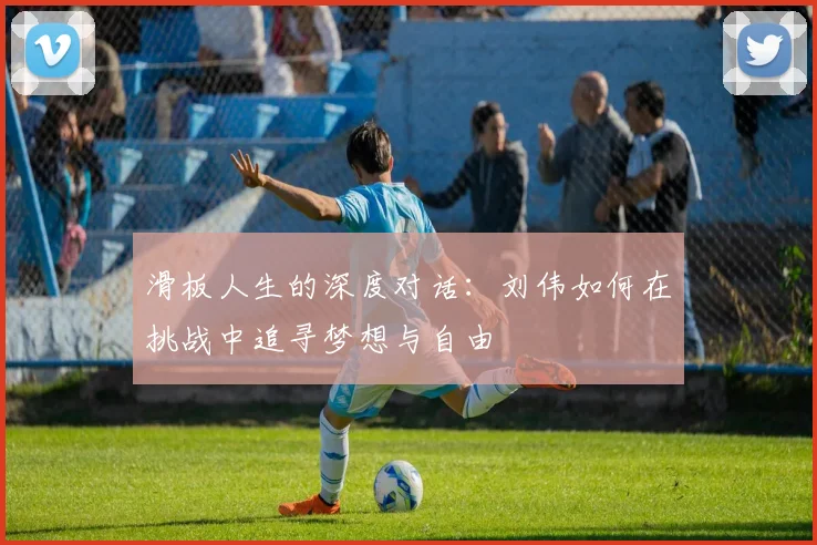 滑板人生的深度对话:刘伟如何在挑战中追寻梦想与自由