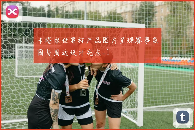 卡塔尔世界杯产品图片呈现赛事氛围与周边设计亮点_1