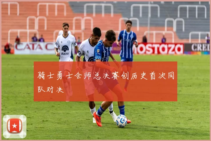 骑士勇士会师总决赛创历史首次同队对决