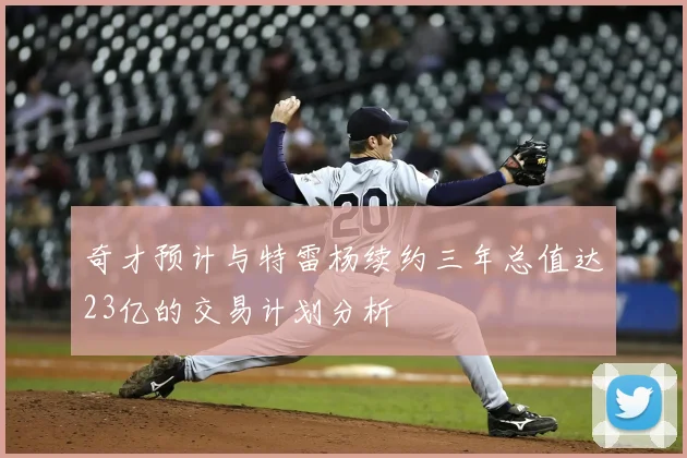 奇才预计与特雷杨续约三年总值达23亿的交易计划分析