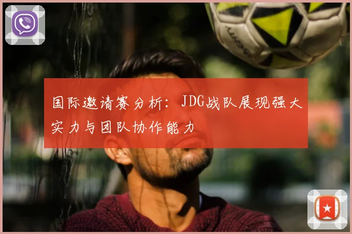国际邀请赛分析：JDG战队展现强大实力与团队协作能力