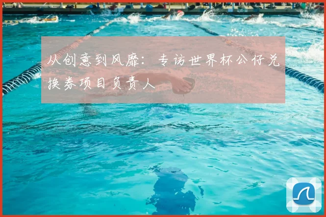从创意到风靡：专访世界杯公仔兑换券项目负责人