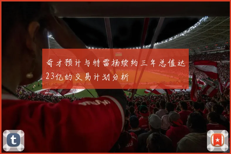 奇才预计与特雷杨续约三年总值达23亿的交易计划分析