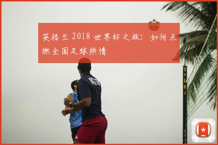 英格兰 2018 世界杯之旅：如何点燃全国足球热情