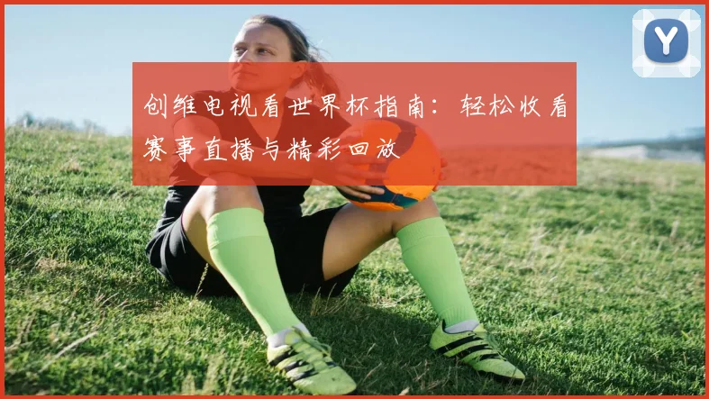 创维电视看世界杯指南：轻松收看赛事直播与精彩回放