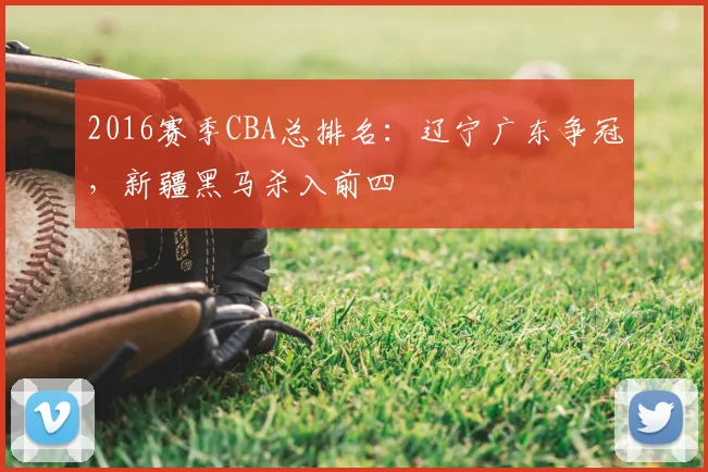 2016赛季CBA总排名：辽宁广东争冠，新疆黑马杀入前四