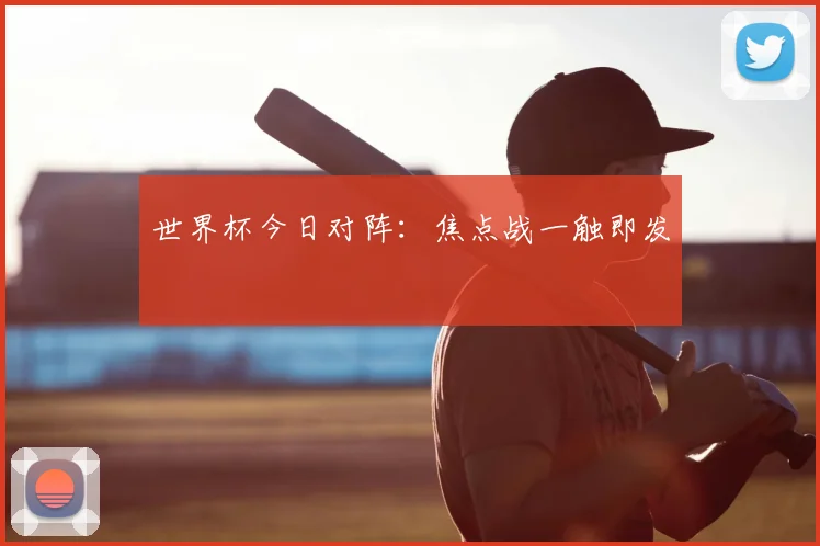世界杯今日对阵：焦点战一触即发