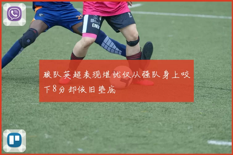 狼队英超表现堪忧仅从强队身上咬下8分却依旧垫底