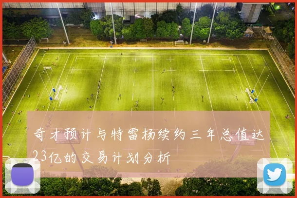 奇才预计与特雷杨续约三年总值达23亿的交易计划分析