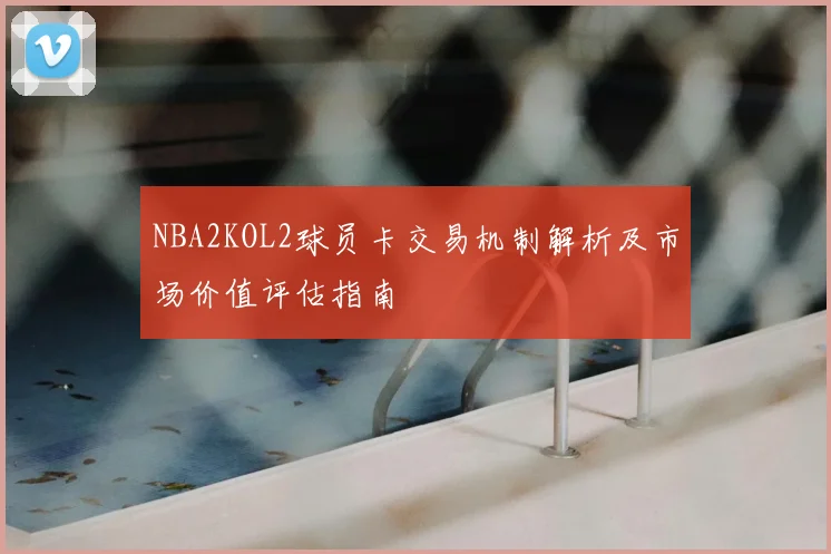 NBA2KOL2球员卡交易机制解析及市场价值评估指南