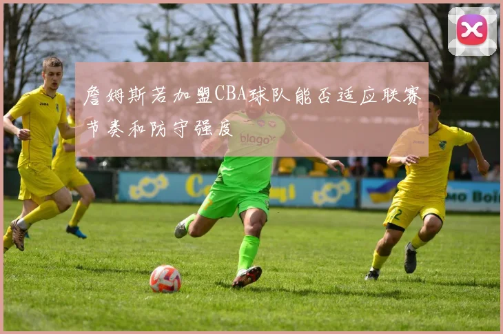詹姆斯若加盟CBA球队能否适应联赛节奏和防守强度