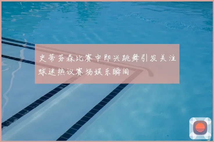 史蒂芬森比赛中即兴跳舞引发关注球迷热议赛场娱乐瞬间