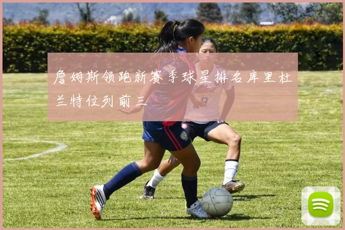 詹姆斯领跑新赛季球星排名库里杜兰特位列前三